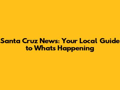Santa Cruz News: Your Local Guide to What's Happening