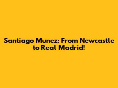 Santiago Munez: From Newcastle to Real Madrid!