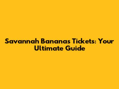 Savannah Bananas Tickets: Your Ultimate Guide