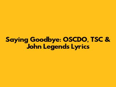 Saying Goodbye: OSCDO, TSC & John Legend's Lyrics