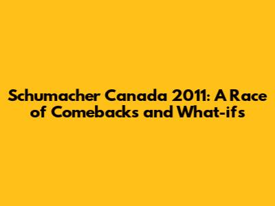 Schumacher Canada 2011: A Race of Comebacks and What-ifs
