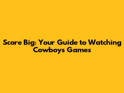 Score Big: Your Guide to Watching Cowboys Games