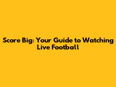 Score Big: Your Guide to Watching Live Football