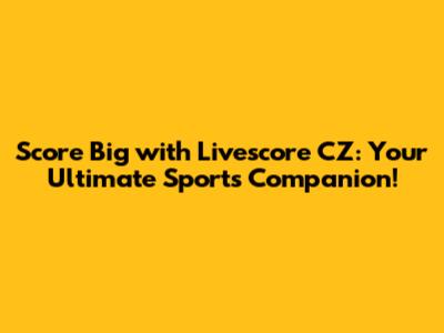 Score Big with Livescore CZ: Your Ultimate Sports Companion!