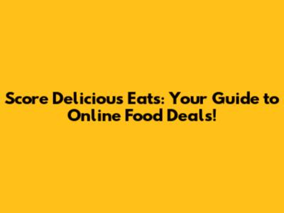 Score Delicious Eats: Your Guide to Online Food Deals!