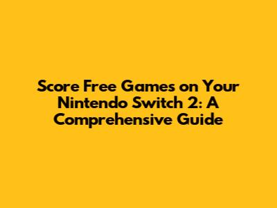Score Free Games on Your Nintendo Switch 2: A Comprehensive Guide