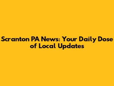 Scranton PA News: Your Daily Dose of Local Updates