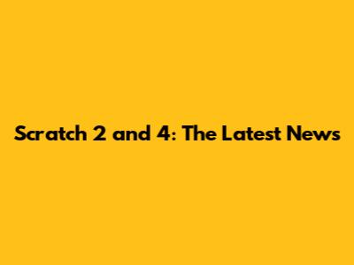 Scratch 2 and 4: The Latest News