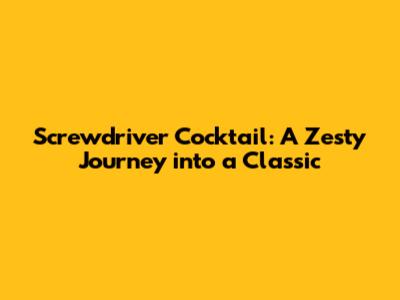 Screwdriver Cocktail: A Zesty Journey into a Classic