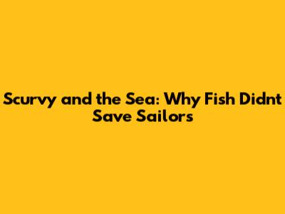 Scurvy and the Sea: Why Fish Didn't Save Sailors