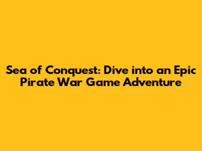 Sea of Conquest: Dive into an Epic Pirate War Game Adventure