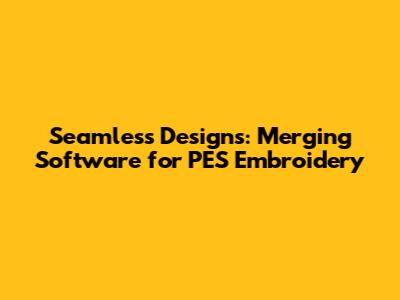 Seamless Designs: Merging Software for PES Embroidery