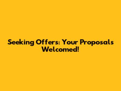 Seeking Offers: Your Proposals Welcomed!