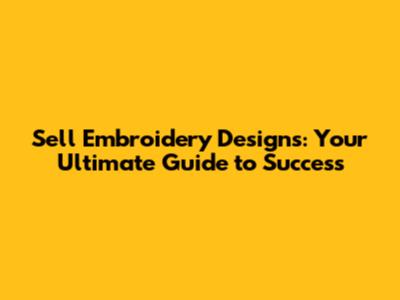 Sell Embroidery Designs: Your Ultimate Guide to Success
