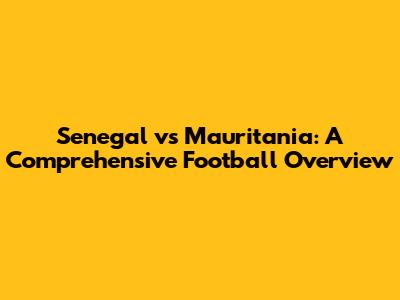 Senegal vs Mauritania: A Comprehensive Football Overview