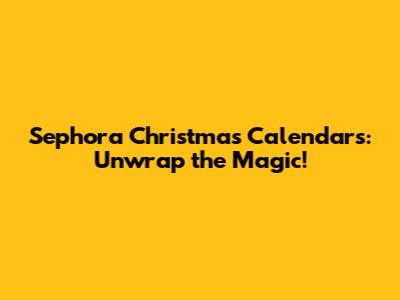 Sephora Christmas Calendars: Unwrap the Magic!