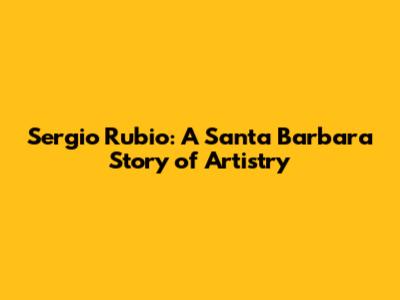Sergio Rubio: A Santa Barbara Story of Artistry