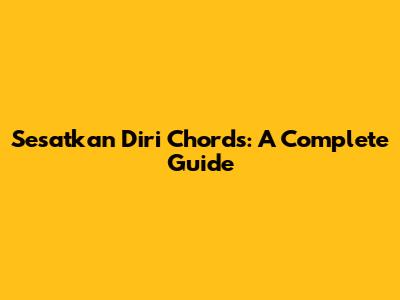 Sesatkan Diri Chords: A Complete Guide