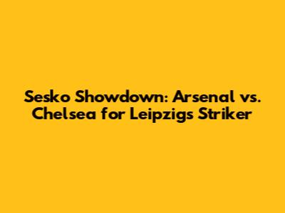 Sesko Showdown: Arsenal vs. Chelsea for Leipzig's Striker