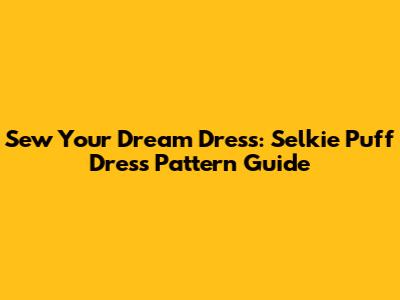 Sew Your Dream Dress: Selkie Puff Dress Pattern Guide