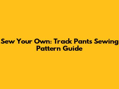 Sew Your Own: Track Pants Sewing Pattern Guide