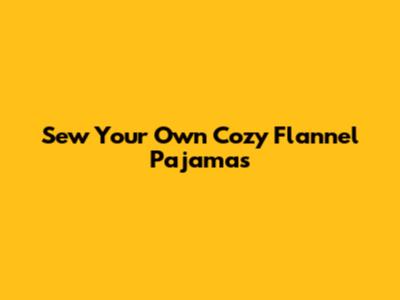 Sew Your Own Cozy Flannel Pajamas