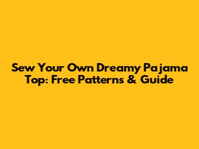 Sew Your Own Dreamy Pajama Top: Free Patterns & Guide