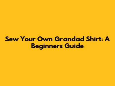 Sew Your Own Grandad Shirt: A Beginner's Guide
