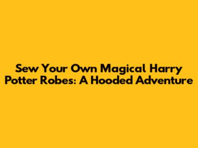 Sew Your Own Magical Harry Potter Robes: A Hooded Adventure