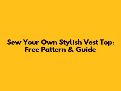 Sew Your Own Stylish Vest Top: Free Pattern & Guide