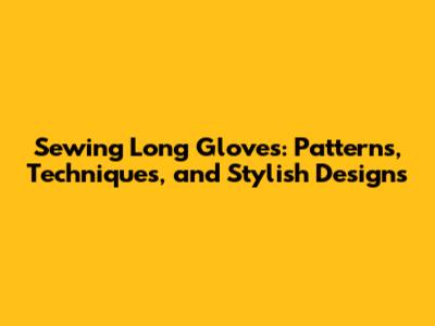 Sewing Long Gloves: Patterns, Techniques, and Stylish Designs
