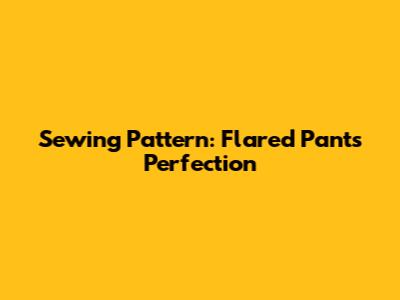 Sewing Pattern: Flared Pants Perfection
