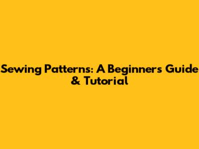 Sewing Patterns: A Beginner's Guide & Tutorial