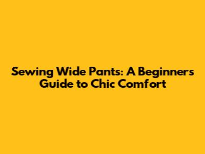 Sewing Wide Pants: A Beginner's Guide to Chic Comfort