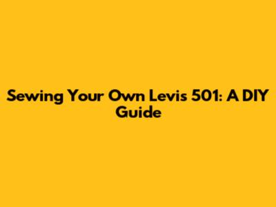 Sewing Your Own Levi's 501: A DIY Guide