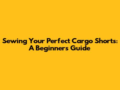 Sewing Your Perfect Cargo Shorts: A Beginner's Guide