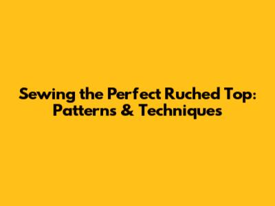 Sewing the Perfect Ruched Top: Patterns & Techniques