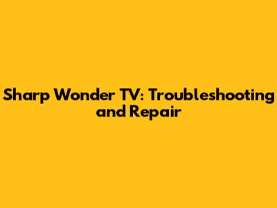 Sharp Wonder TV: Troubleshooting and Repair