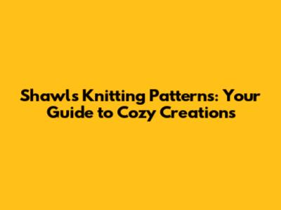Shawls Knitting Patterns: Your Guide to Cozy Creations