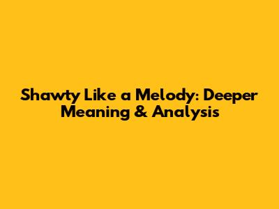 Shawty Like a Melody: Deeper Meaning & Analysis