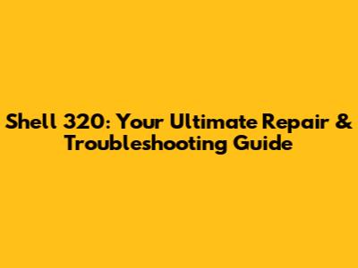 Shell 320: Your Ultimate Repair & Troubleshooting Guide
