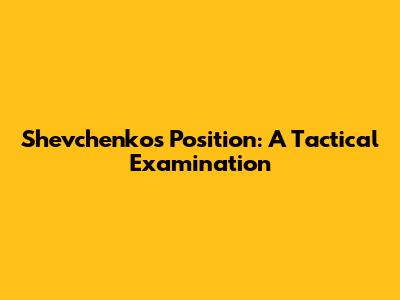 Shevchenko's Position: A Tactical Examination