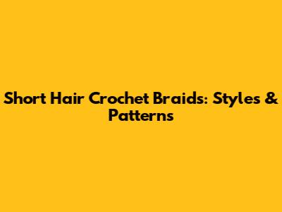 Short Hair Crochet Braids: Styles & Patterns