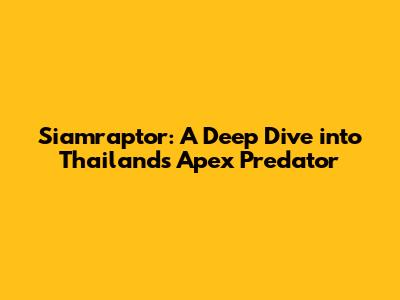 Siamraptor: A Deep Dive into Thailand's Apex Predator