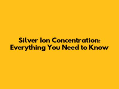Silver Ion Concentration: Everything You Need to Know