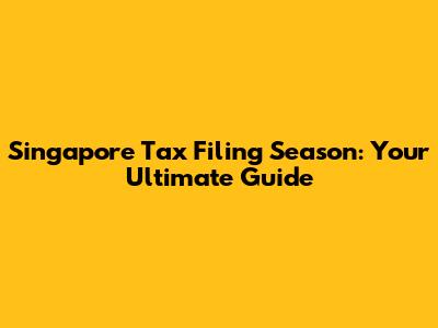 Singapore Tax Filing Season: Your Ultimate Guide