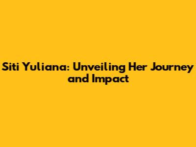 Siti Yuliana: Unveiling Her Journey and Impact