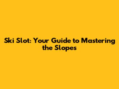 Ski Slot: Your Guide to Mastering the Slopes