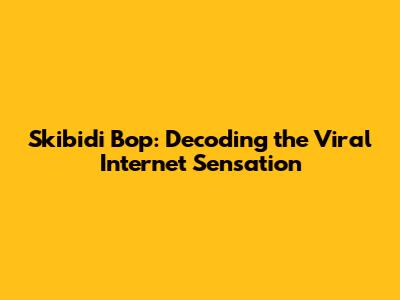 Skibidi Bop: Decoding the Viral Internet Sensation