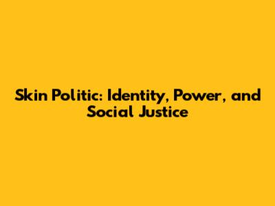 Skin Politic: Identity, Power, and Social Justice